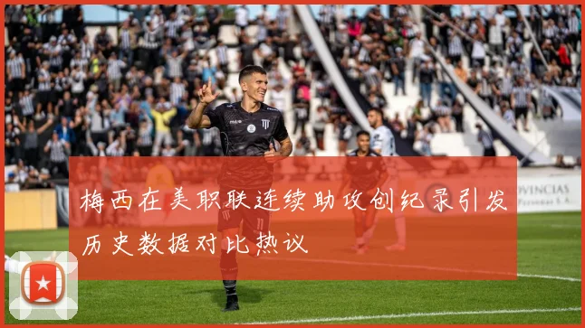 梅西在美职联连续助攻创纪录引发历史数据对比热议