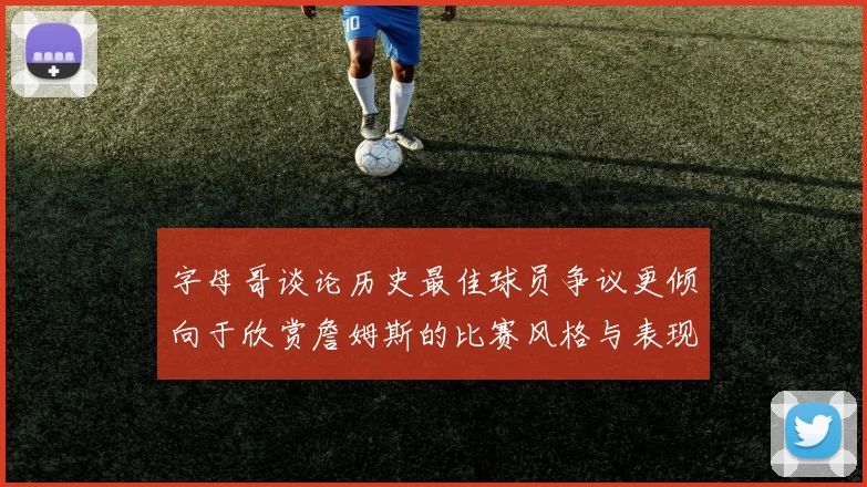 字母哥谈论历史最佳球员争议更倾向于欣赏詹姆斯的比赛风格与表现