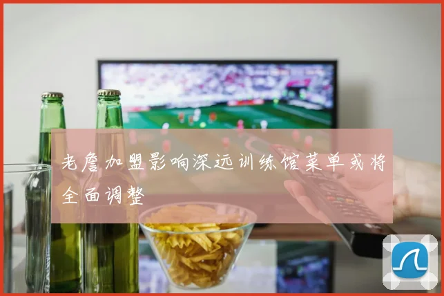 老詹加盟影响深远训练馆菜单或将全面调整