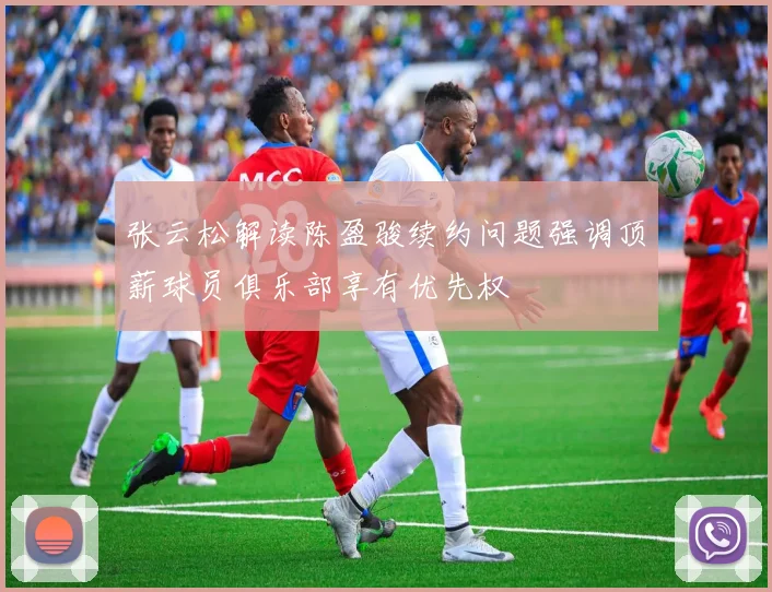 张云松解读陈盈骏续约问题强调顶薪球员俱乐部享有优先权