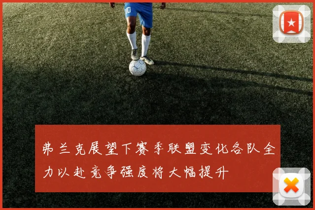 弗兰克展望下赛季联盟变化各队全力以赴竞争强度将大幅提升