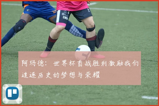 阿玛德：世界杯首战胜利激励我们追逐历史的梦想与荣耀