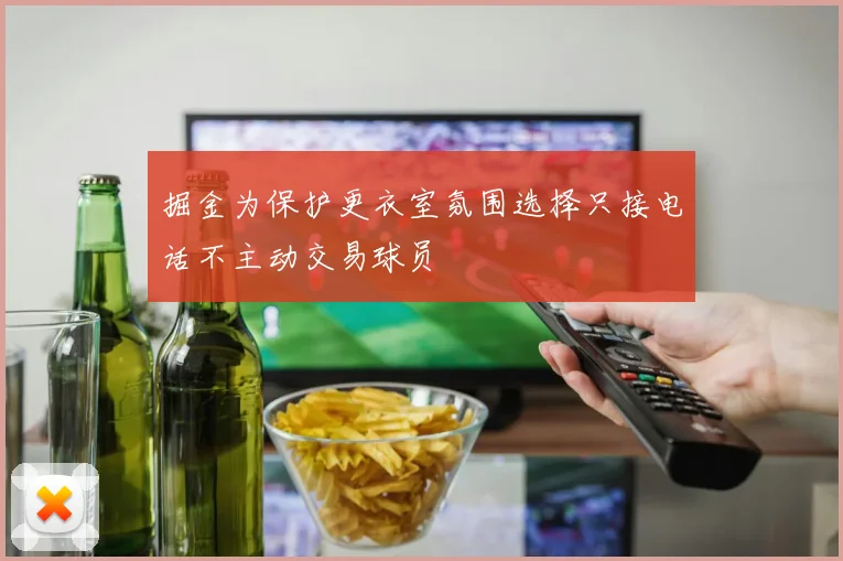 掘金为保护更衣室氛围选择只接电话不主动交易球员