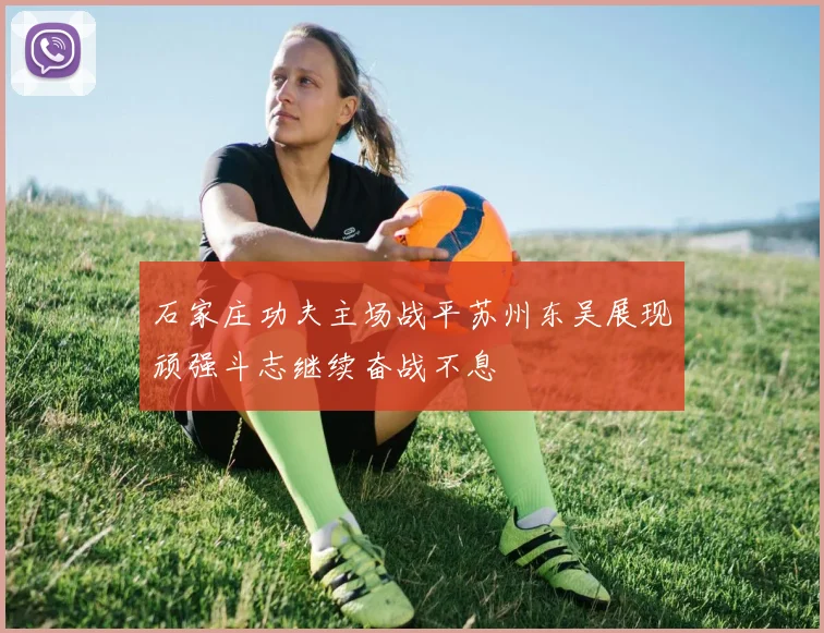 石家庄功夫主场战平苏州东吴展现顽强斗志继续奋战不息
