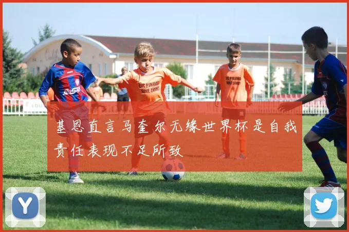 基恩直言马奎尔无缘世界杯是自我责任表现不足所致