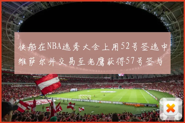 快船在NBA选秀大会上用52号签选中维萨尔并交易至老鹰获得57号签与现金补偿