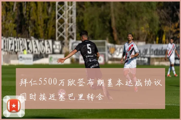 拜仁5500万欧签布朗基本达成协议同时接近塞巴里转会