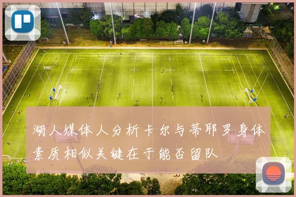 湖人媒体人分析卡尔与蒂耶罗身体素质相似关键在于能否留队