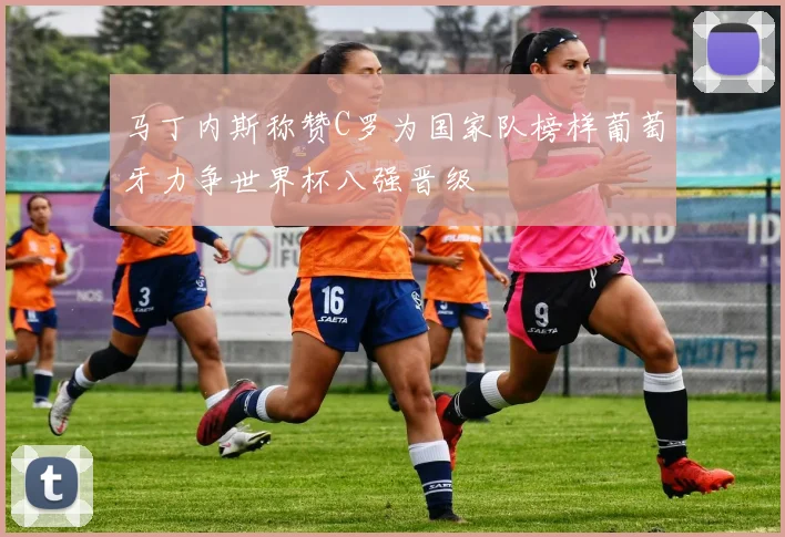 马丁内斯称赞C罗为国家队榜样葡萄牙力争世界杯八强晋级