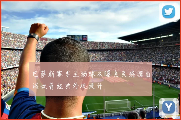 巴萨新赛季主场球衣曝光灵感源自诺坎普经典外观设计