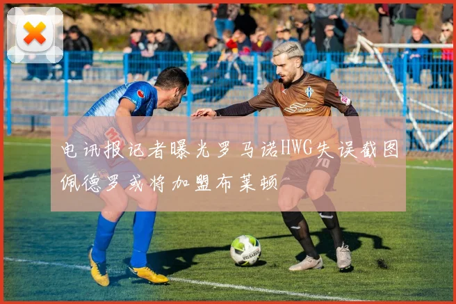 电讯报记者曝光罗马诺HWG失误截图佩德罗或将加盟布莱顿