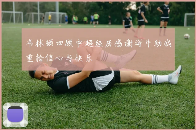 韦林顿回顾中超经历感谢海牛助我重拾信心与快乐