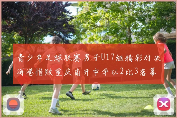 青少年足球联赛男子U17组精彩对决海港惜败重庆南开中学以2比3落幕