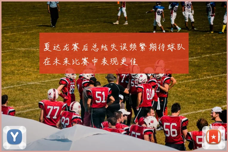 夏达龙赛后总结失误频繁期待球队在未来比赛中表现更佳